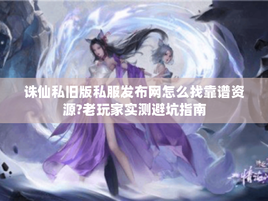 诛仙私旧版私服发布网怎么找靠谱资源?老玩家实测避坑指南