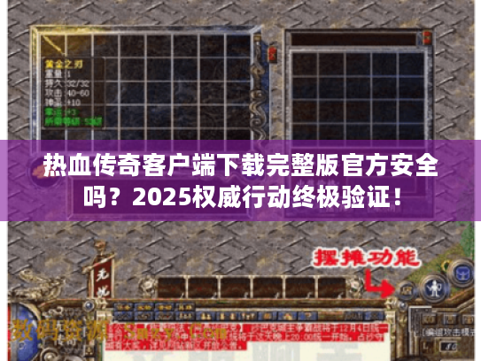 热血传奇客户端下载完整版官方安全吗？2025权威行动终极验证！