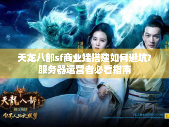 天龙八部sf商业端搭建如何避坑?服务器运营者必看指南