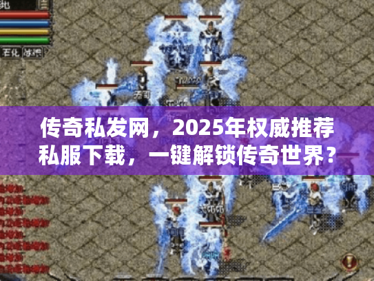传奇私发网，2025年权威推荐私服下载，一键解锁传奇世界？
