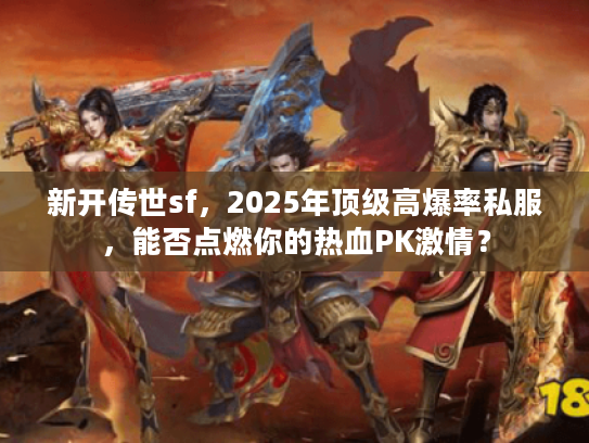 新开传世sf，2025年顶级高爆率私服，能否点燃你的热血PK激情？