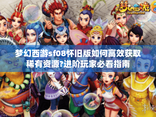 梦幻西游sf08怀旧版如何高效获取稀有资源?进阶玩家必看指南