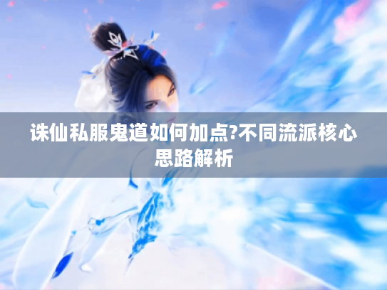 诛仙私服鬼道如何加点?不同流派核心思路解析