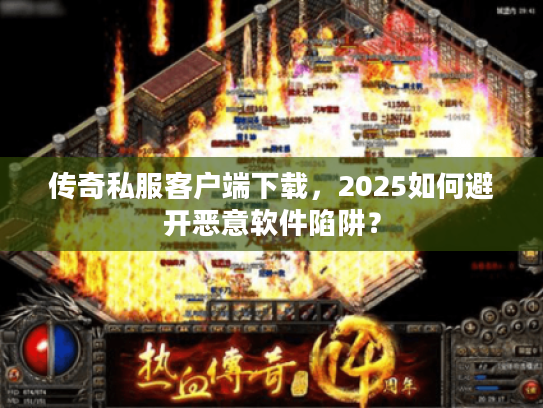 传奇私服客户端下载，2025如何避开恶意软件陷阱？