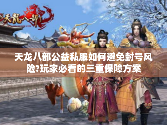 天龙八部公益私服如何避免封号风险?玩家必看的三重保障方案