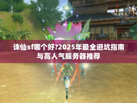 诛仙sf哪个好?2025年最全避坑指南与高人气服务器推荐
