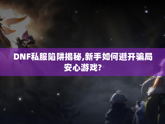DNF私服陷阱揭秘,新手如何避开骗局安心游戏?