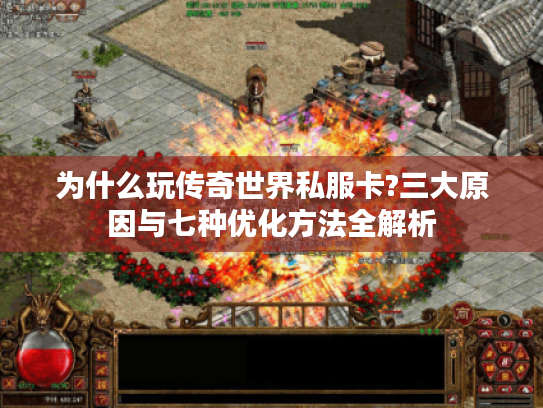 为什么玩传奇世界私服卡?三大原因与七种优化方法全解析