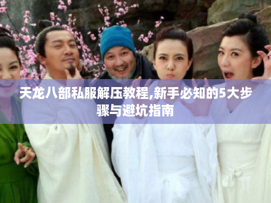 天龙八部私服解压教程,新手必知的5大步骤与避坑指南