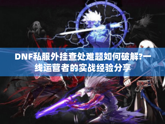 DNF私服外挂查处难题如何破解?一线运营者的实战经验分享