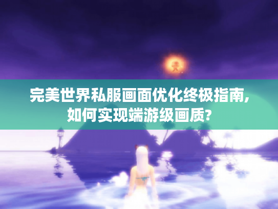 完美世界私服画面优化终极指南,如何实现端游级画质?