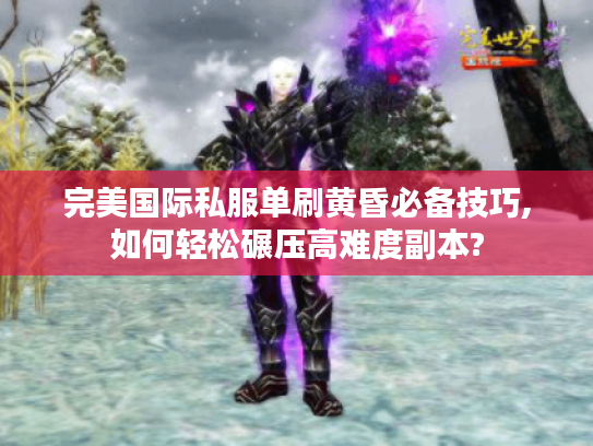 完美国际私服单刷黄昏必备技巧,如何轻松碾压高难度副本?