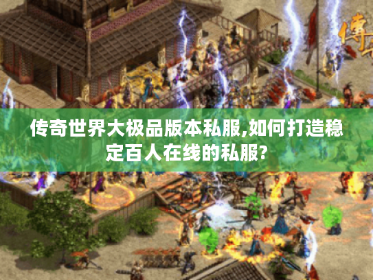 传奇世界大极品版本私服,如何打造稳定百人在线的私服?
