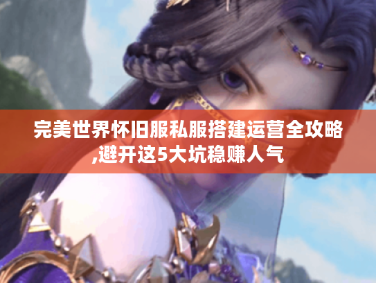 完美世界怀旧服私服搭建运营全攻略,避开这5大坑稳赚人气