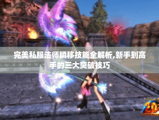 完美私服法师瞬移技能全解析,新手到高手的三大突破技巧