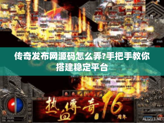 传奇发布网源码怎么弄?手把手教你搭建稳定平台