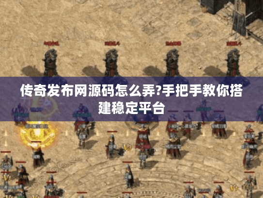 传奇发布网源码怎么弄?手把手教你搭建稳定平台