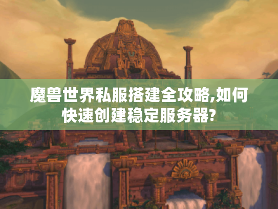 魔兽世界私服搭建全攻略,如何快速创建稳定服务器?