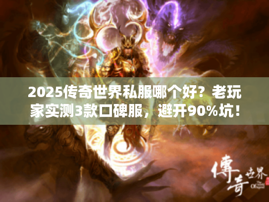 2025传奇世界私服哪个好？老玩家实测3款口碑服，避开90%坑！
