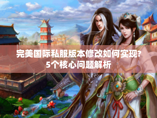 完美国际私服版本修改如何实现?5个核心问题解析