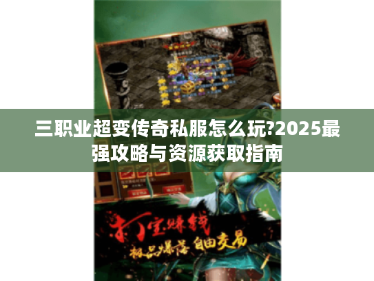 三职业超变传奇私服怎么玩?2025最强攻略与资源获取指南