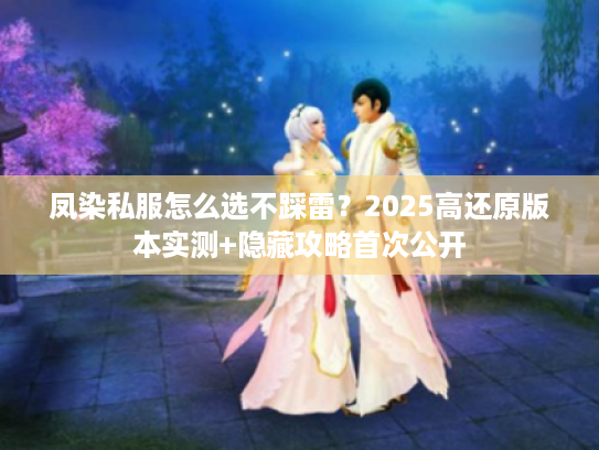 凤染私服怎么选不踩雷？2025高还原版本实测+隐藏攻略首次公开