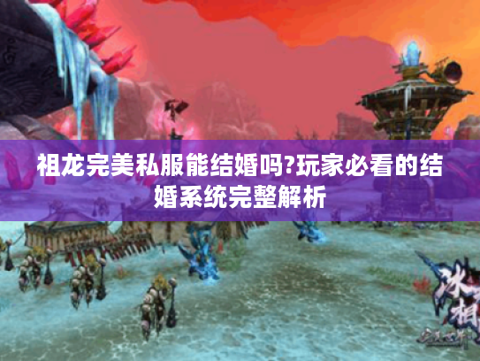 祖龙完美私服能结婚吗?玩家必看的结婚系统完整解析