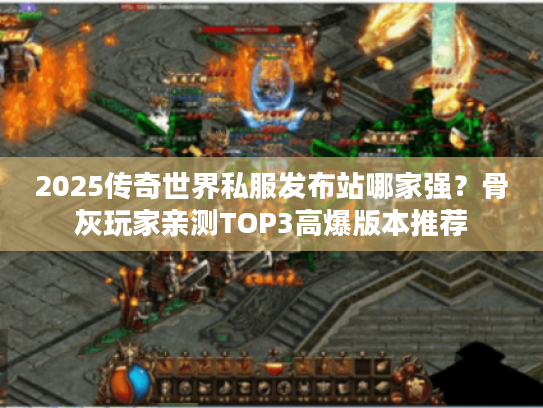 2025传奇世界私服发布站哪家强？骨灰玩家亲测TOP3高爆版本推荐