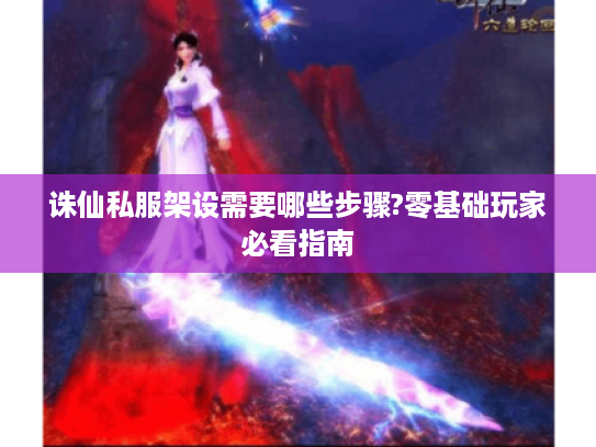 诛仙私服架设需要哪些步骤?零基础玩家必看指南