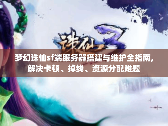 梦幻诛仙sf端服务器搭建与维护全指南,解决卡顿、掉线、资源分配难题