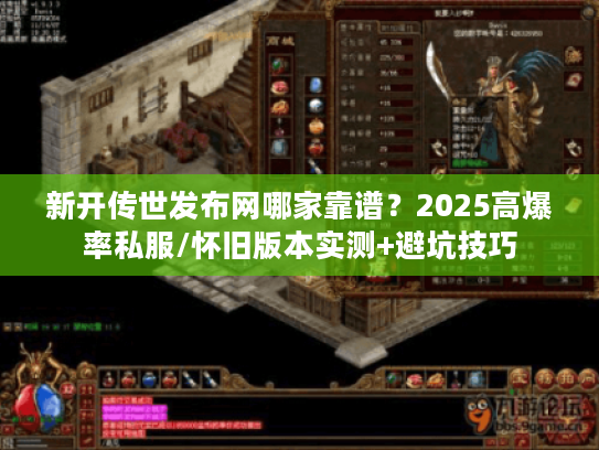 新开传世发布网哪家靠谱？2025高爆率私服/怀旧版本实测+避坑技巧