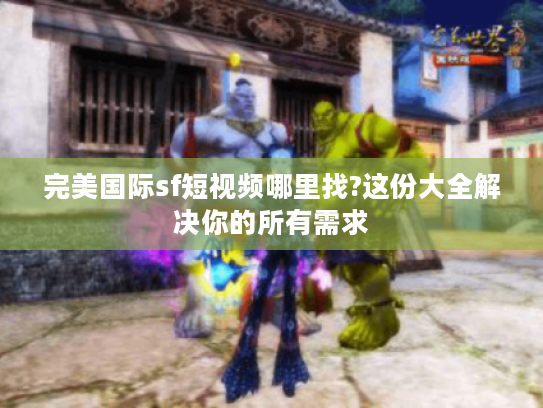 完美国际sf短视频哪里找?这份大全解决你的所有需求