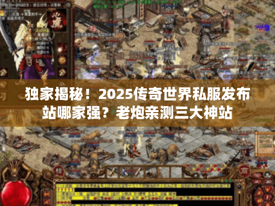 独家揭秘！2025传奇世界私服发布站哪家强？老炮亲测三大神站