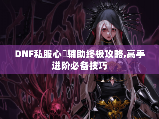 DNF私服心靈辅助终极攻略,高手进阶必备技巧