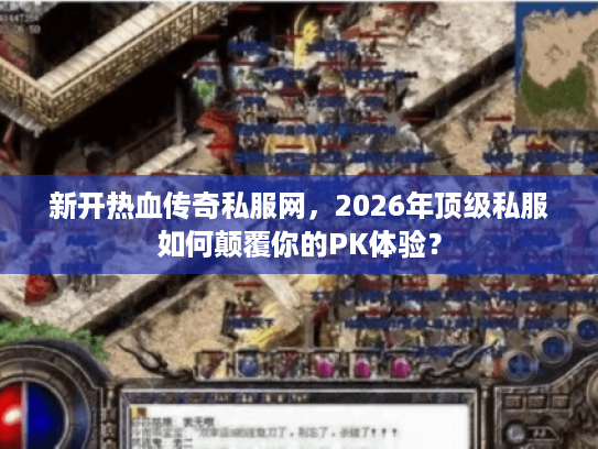 新开热血传奇私服网，2026年顶级私服如何颠覆你的PK体验？