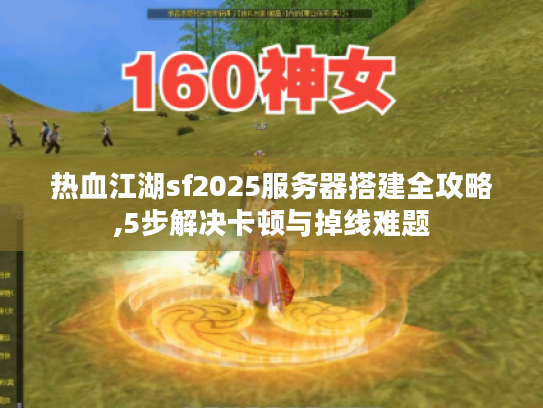 热血江湖sf2025服务器搭建全攻略,5步解决卡顿与掉线难题