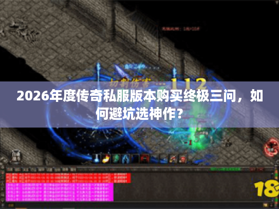 2026年度传奇私服版本购买终极三问，如何避坑选神作？