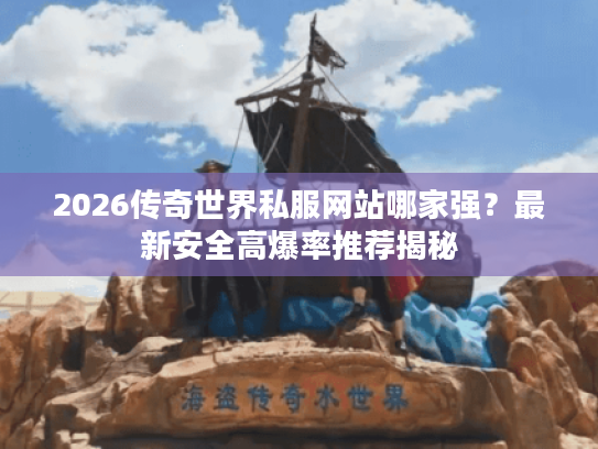 2026传奇世界私服网站哪家强？最新安全高爆率推荐揭秘