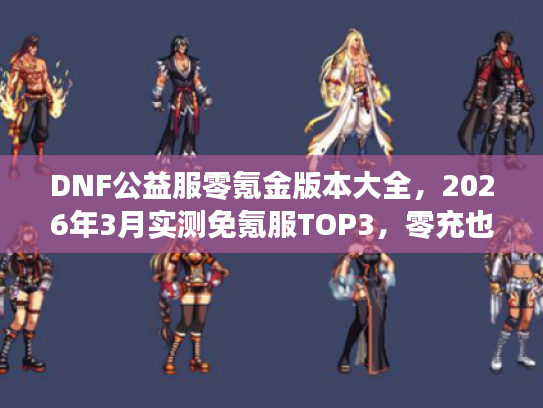 DNF公益服零氪金版本大全，2026年3月实测免氪服TOP3，零充也能毕业？