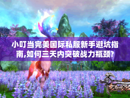 小叮当完美国际私服新手避坑指南,如何三天内突破战力瓶颈?
