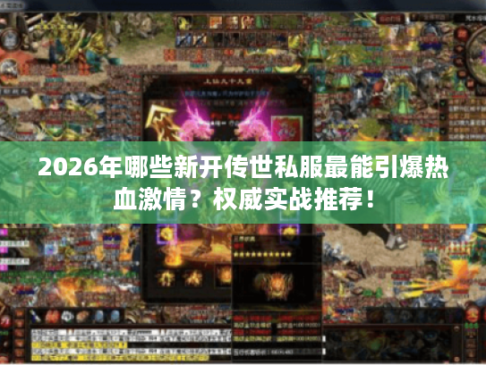 2026年哪些新开传世私服最能引爆热血激情？权威实战推荐！
