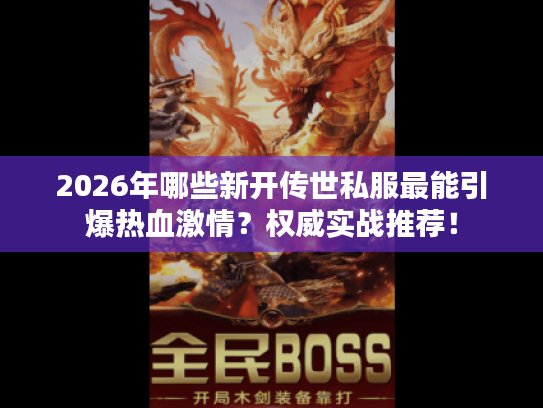 2026年哪些新开传世私服最能引爆热血激情？权威实战推荐！