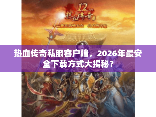 热血传奇私服客户端，2026年最安全下载方式大揭秘？
