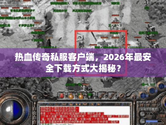 热血传奇私服客户端，2026年最安全下载方式大揭秘？