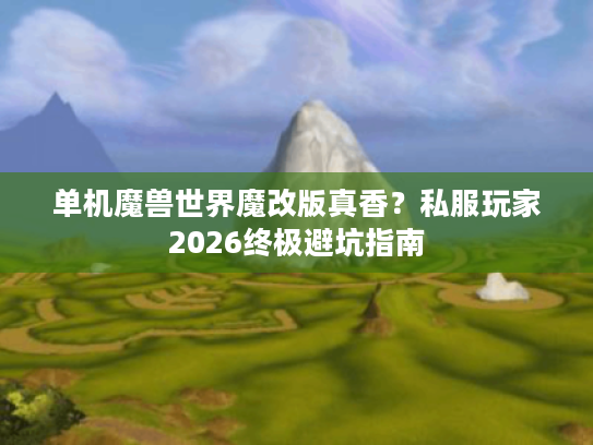 单机魔兽世界魔改版真香？私服玩家2026终极避坑指南