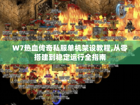 W7热血传奇私服单机架设教程,从零搭建到稳定运行全指南