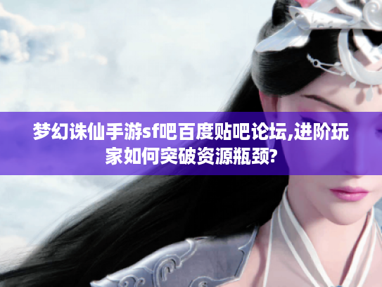 梦幻诛仙手游sf吧百度贴吧论坛,进阶玩家如何突破资源瓶颈?