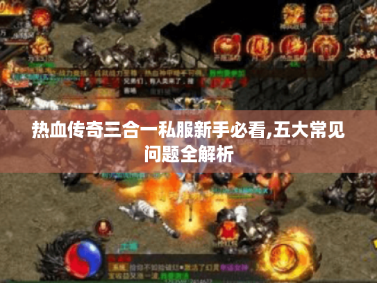 热血传奇三合一私服新手必看,五大常见问题全解析
