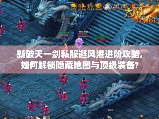 新破天一剑私服避风港进阶攻略,如何解锁隐藏地图与顶级装备?