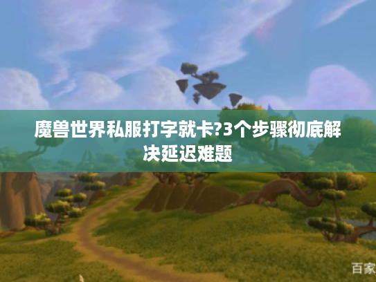 魔兽世界私服打字就卡?3个步骤彻底解决延迟难题